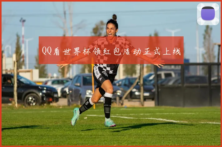 QQ看世界杯领红包活动正式上线