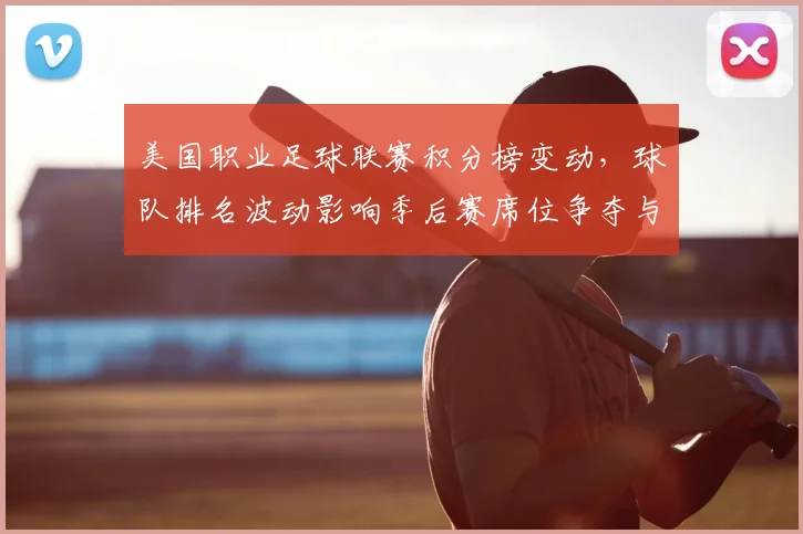 美国职业足球联赛积分榜变动，球队排名波动影响季后赛席位争夺与出线形势
