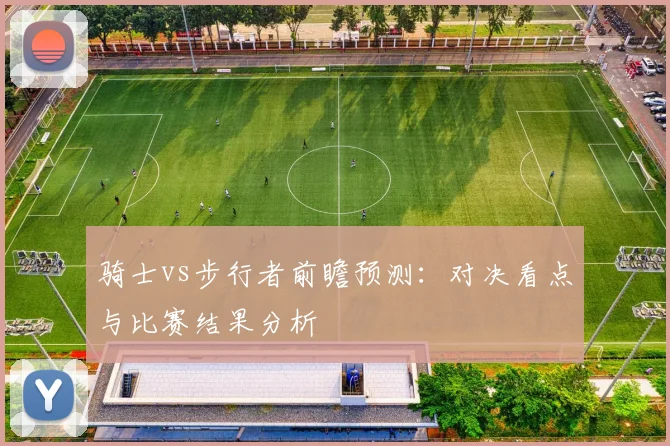 骑士vs步行者前瞻预测：对决看点与比赛结果分析
