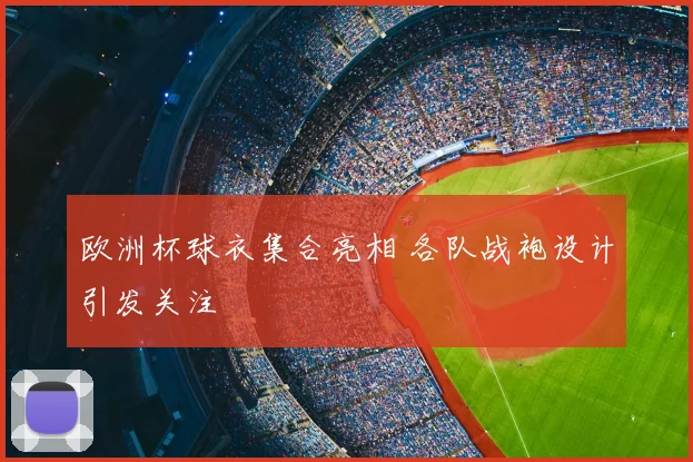 欧洲杯球衣集合亮相 各队战袍设计引发关注