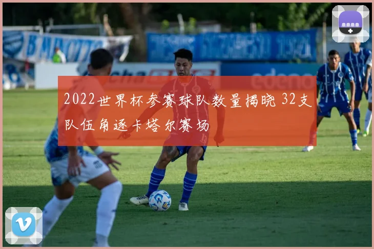 2022世界杯参赛球队数量揭晓 32支队伍角逐卡塔尔赛场