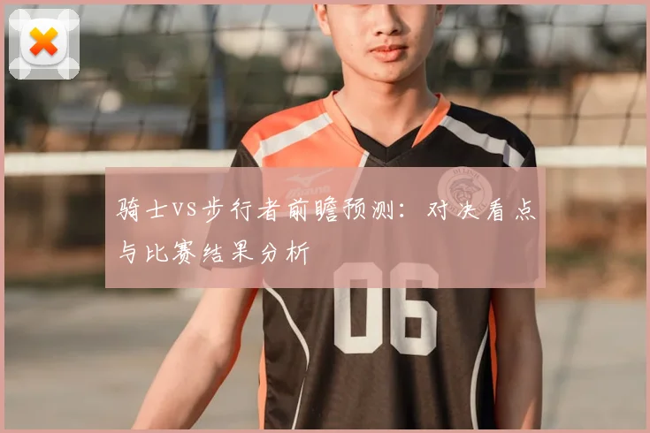 骑士vs步行者前瞻预测：对决看点与比赛结果分析