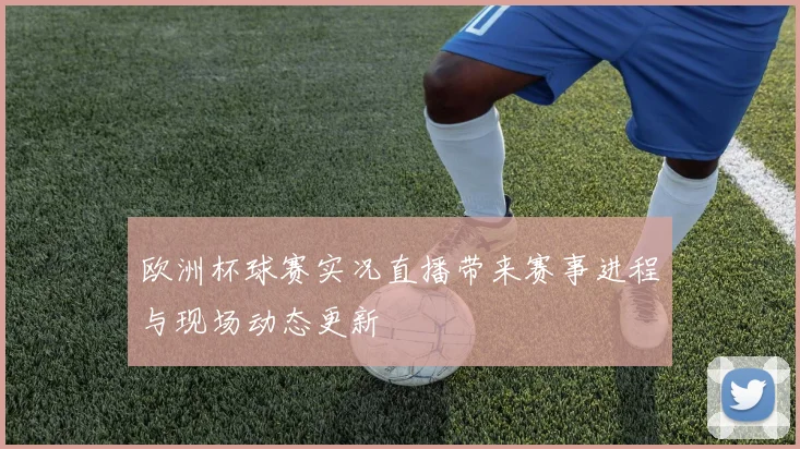欧洲杯球赛实况直播带来赛事进程与现场动态更新