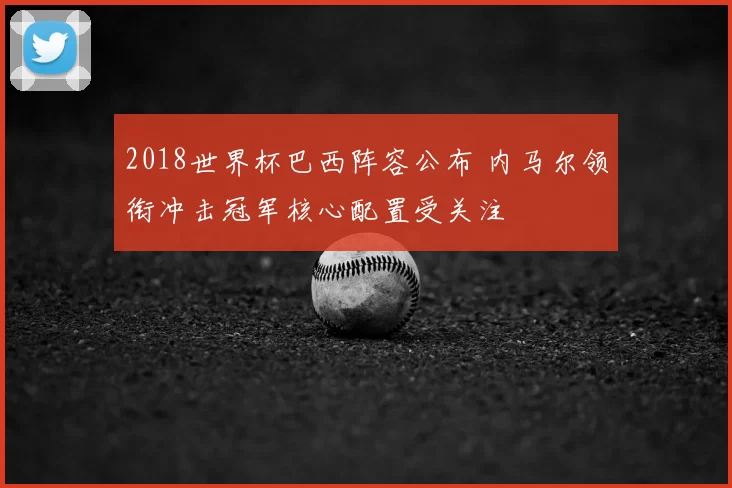 2018世界杯巴西阵容公布 内马尔领衔冲击冠军核心配置受关注