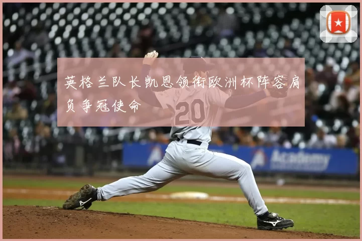 英格兰队长凯恩领衔欧洲杯阵容肩负争冠使命