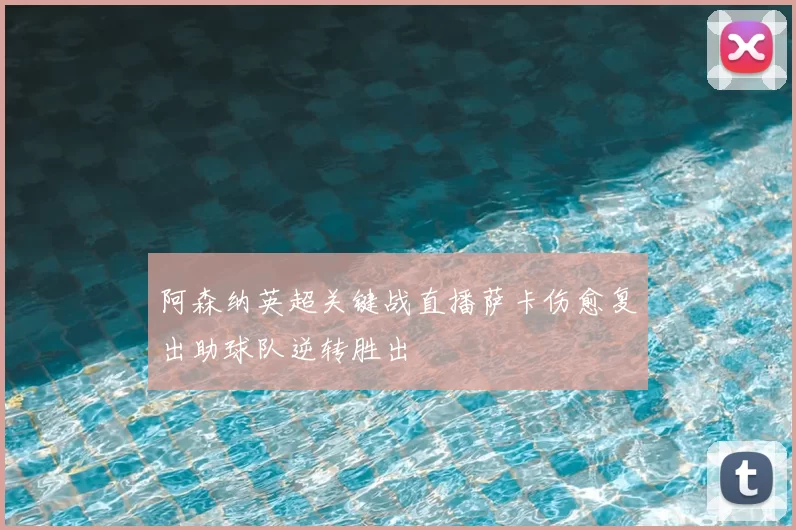 阿森纳英超关键战直播萨卡伤愈复出助球队逆转胜出