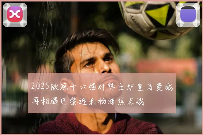 2025欧冠十六强对阵出炉皇马曼城再相遇巴黎迎利物浦焦点战