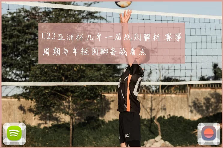 U23亚洲杯几年一届规则解析 赛事周期与年轻国脚备战看点