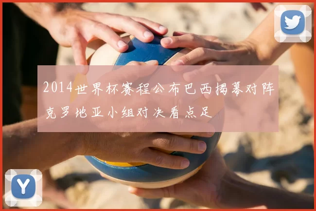 2014世界杯赛程公布巴西揭幕对阵克罗地亚小组对决看点足