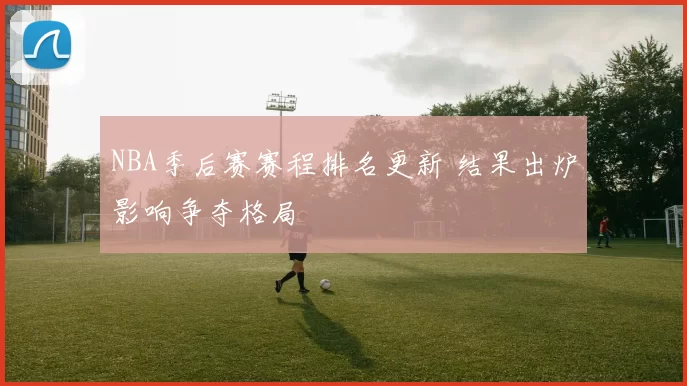 NBA季后赛赛程排名更新 结果出炉影响争夺格局