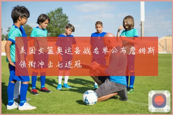 美国女篮奥运备战名单公布詹姆斯领衔冲击七连冠