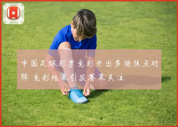 中国足球彩票竞彩开出多场焦点对阵 竞彩结果引发赛果关注