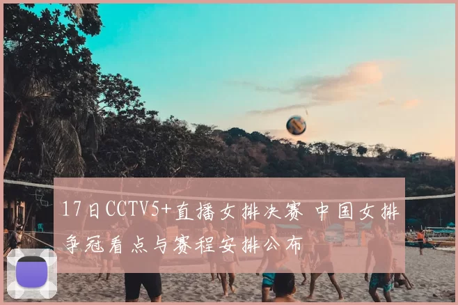 17日CCTV5+直播女排决赛 中国女排争冠看点与赛程安排公布
