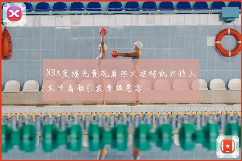 NBA直播免费观看热火逆转凯尔特人末节高潮引发晋级悬念