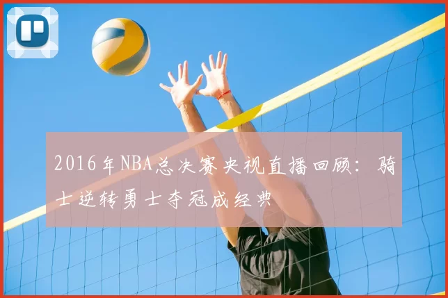 2016年NBA总决赛央视直播回顾：骑士逆转勇士夺冠成经典