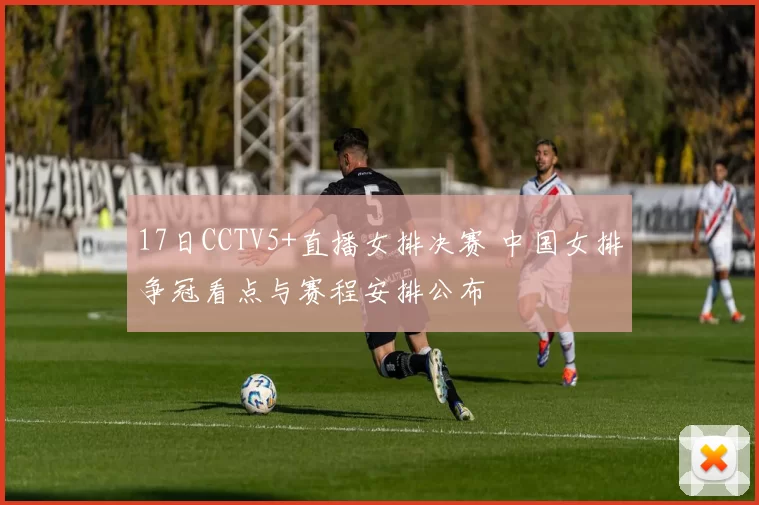 17日CCTV5+直播女排决赛 中国女排争冠看点与赛程安排公布