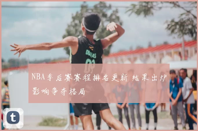 NBA季后赛赛程排名更新 结果出炉影响争夺格局
