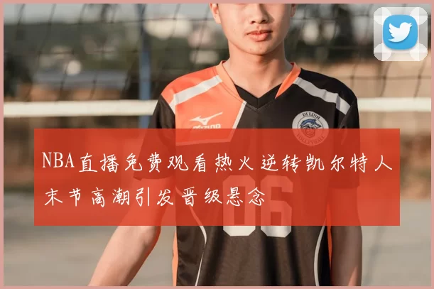 NBA直播免费观看热火逆转凯尔特人末节高潮引发晋级悬念