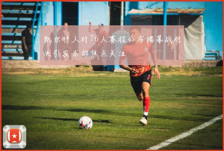 凯尔特人对76人赛程公布揭幕战对决引发东部焦点关注