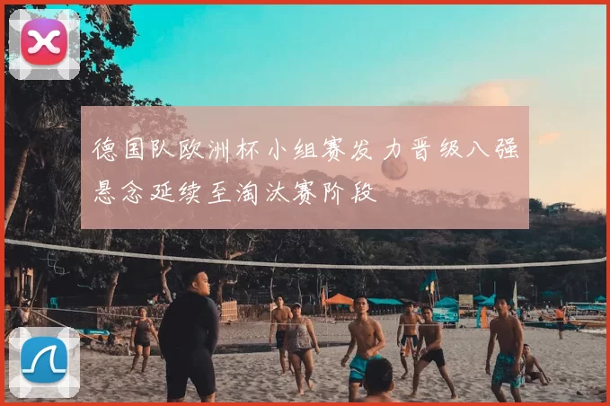 德国队欧洲杯小组赛发力晋级八强悬念延续至淘汰赛阶段