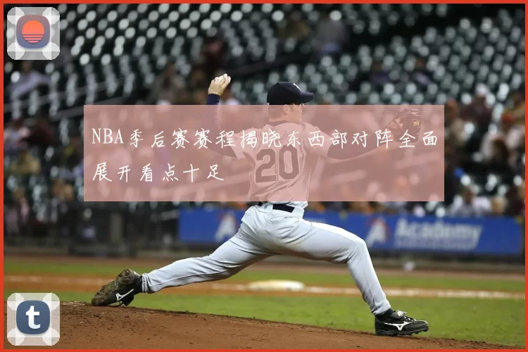 NBA季后赛赛程揭晓东西部对阵全面展开看点十足