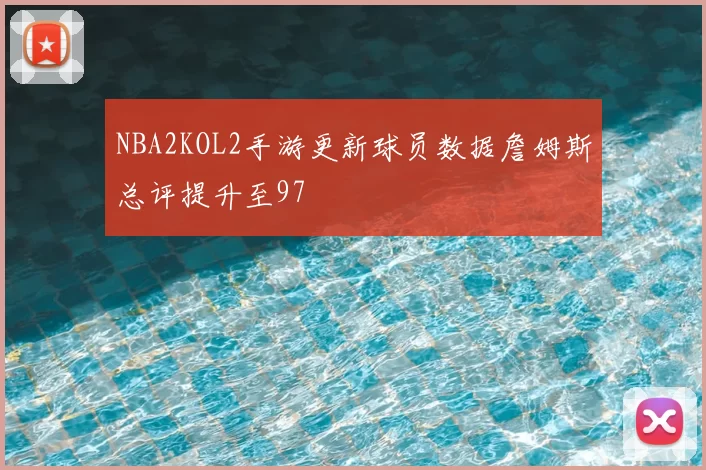 NBA2KOL2手游更新球员数据詹姆斯总评提升至97