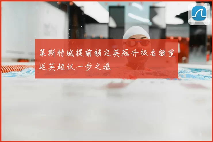莱斯特城提前锁定英冠升级名额重返英超仅一步之遥