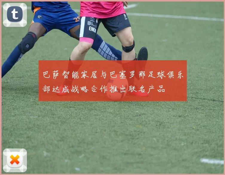 巴萨智能家居与巴塞罗那足球俱乐部达成战略合作推出联名产品
