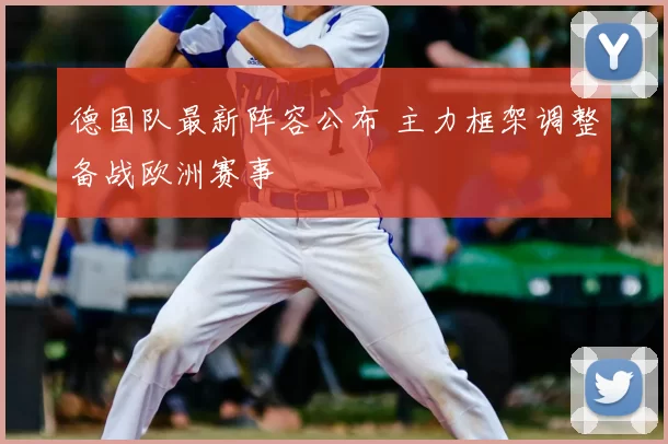 德国队最新阵容公布 主力框架调整备战欧洲赛事
