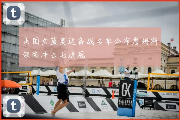 美国女篮奥运备战名单公布詹姆斯领衔冲击七连冠