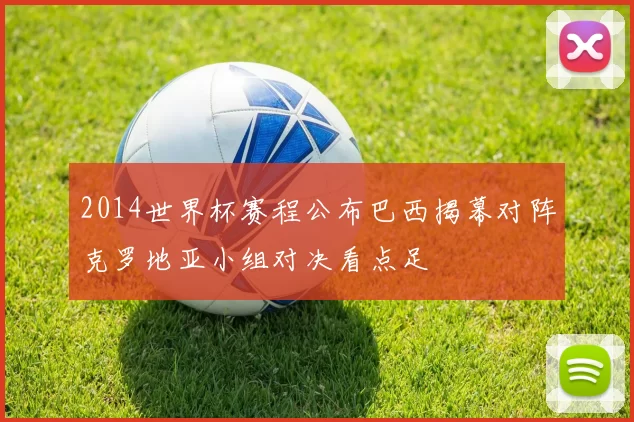 2014世界杯赛程公布巴西揭幕对阵克罗地亚小组对决看点足