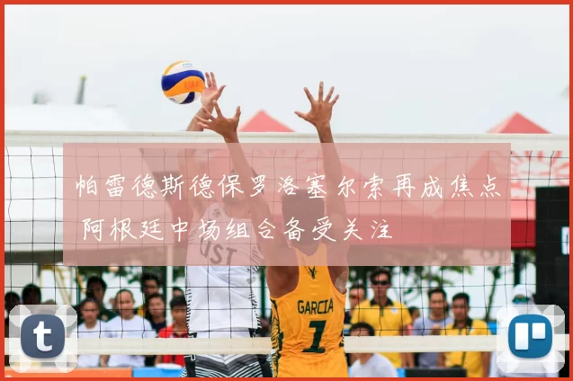 帕雷德斯德保罗洛塞尔索再成焦点 阿根廷中场组合备受关注