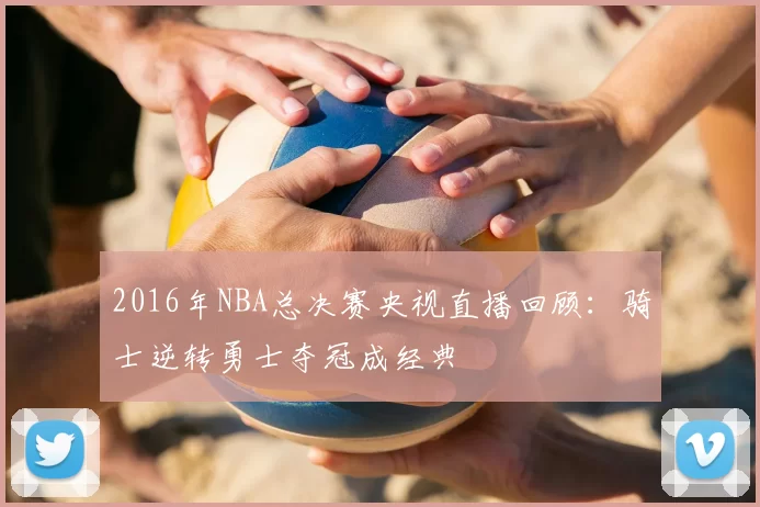 2016年NBA总决赛央视直播回顾:骑士逆转勇士夺冠成经典