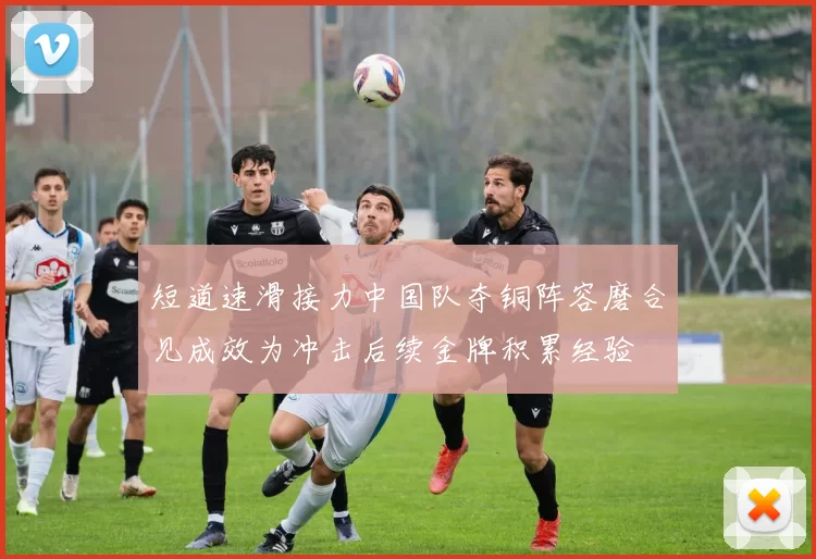 短道速滑接力中国队夺铜阵容磨合见成效为冲击后续金牌积累经验