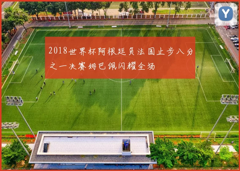 2018世界杯阿根廷负法国止步八分之一决赛姆巴佩闪耀全场