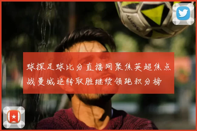 球探足球比分直播网聚焦英超焦点战曼城逆转取胜继续领跑积分榜