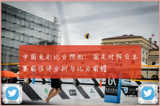 中国竞彩比分预测:国足对阵日本赛前伤停分析与比分前瞻