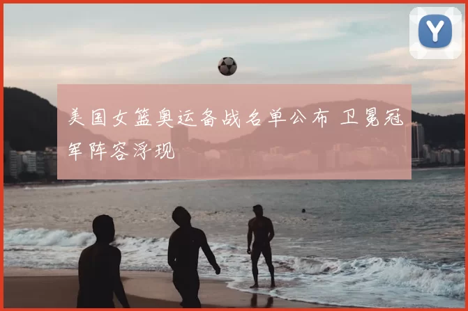 美国女篮奥运备战名单公布 卫冕冠军阵容浮现