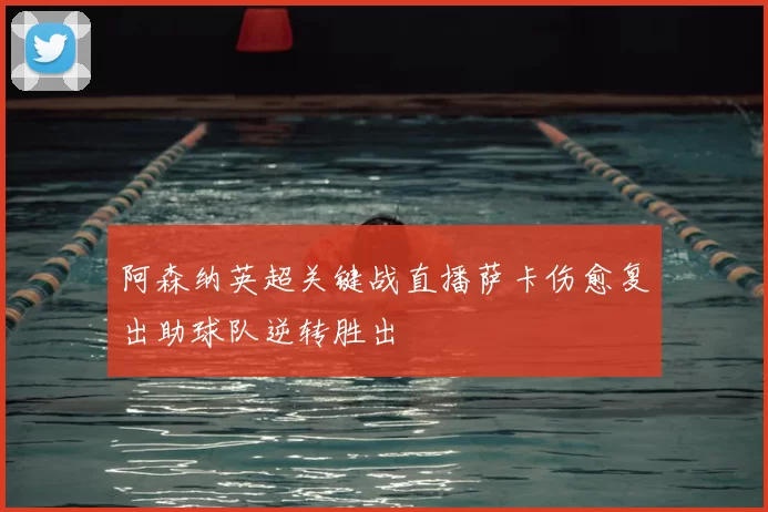 阿森纳英超关键战直播萨卡伤愈复出助球队逆转胜出