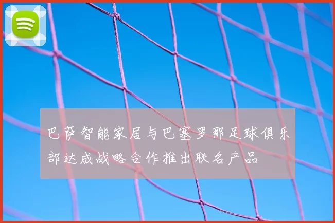 巴萨智能家居与巴塞罗那足球俱乐部达成战略合作推出联名产品