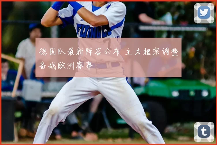 德国队最新阵容公布 主力框架调整备战欧洲赛事