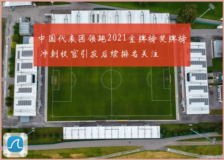 中国代表团领跑2021金牌榜奖牌榜 冲刺收官引发后续排名关注