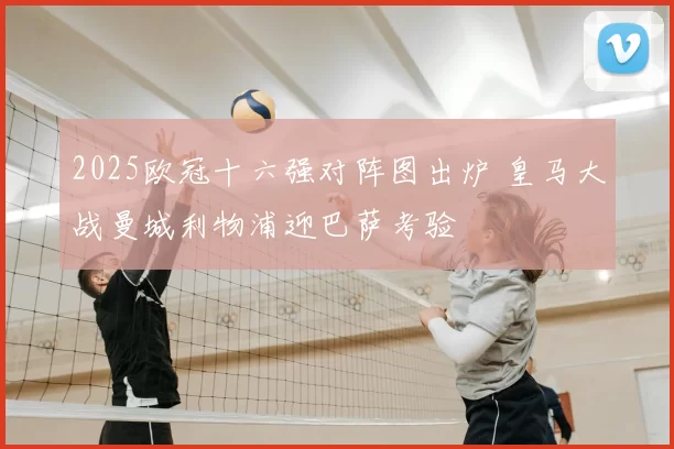 2025欧冠十六强对阵图出炉 皇马大战曼城利物浦迎巴萨考验