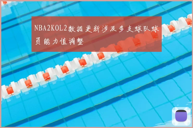 NBA2KOL2数据更新涉及多支球队球员能力值调整